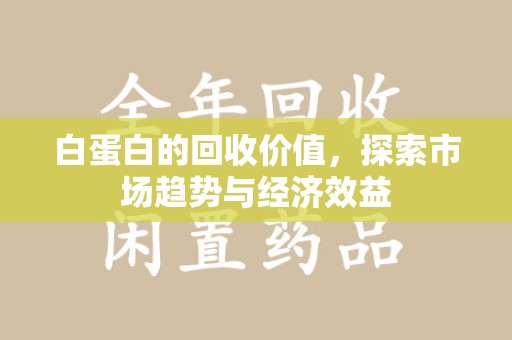 衡阳白蛋白的回收价值，探索市场趋势与经济效益