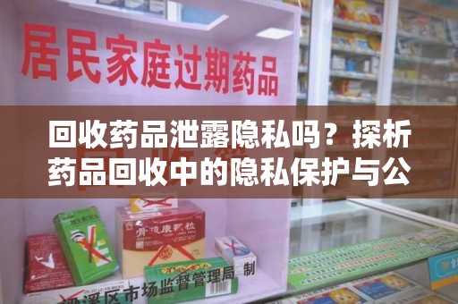 衡阳回收药品泄露隐私吗？探析药品回收中的隐私保护与公众认知