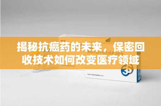 衡阳揭秘抗癌药的未来，保密回收技术如何改变医疗领域