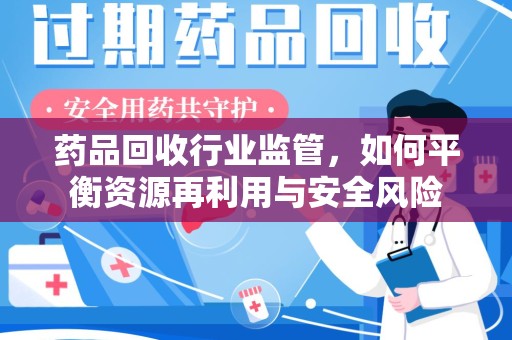 衡阳药品回收行业监管，如何平衡资源再利用与安全风险