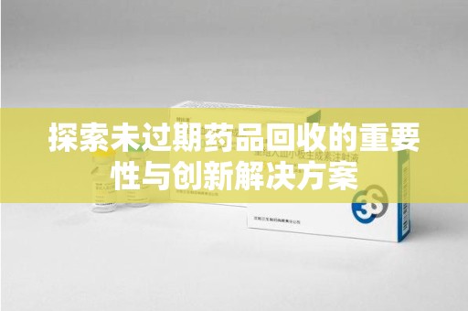 衡阳探索未过期药品回收的重要性与创新解决方案
