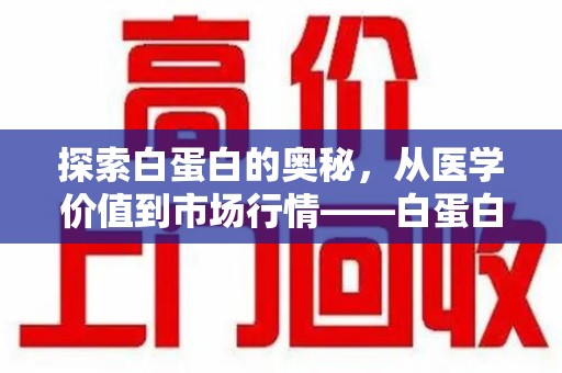 衡阳探索白蛋白的奥秘，从医学价值到市场行情——白蛋白回收多少钱全解析