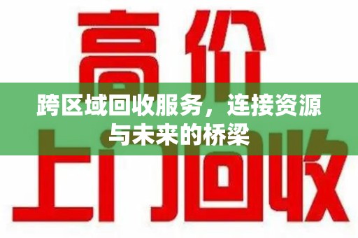 衡阳跨区域回收服务，连接资源与未来的桥梁