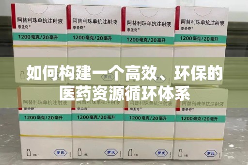 衡阳如何构建一个高效、环保的医药资源循环体系