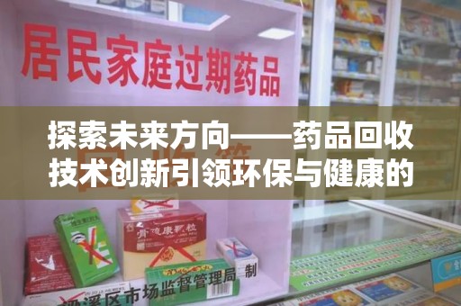 衡阳探索未来方向——药品回收技术创新引领环保与健康的双重革命