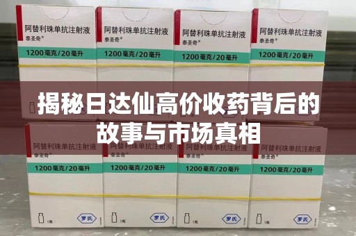衡阳揭秘日达仙高价收药背后的故事与市场真相