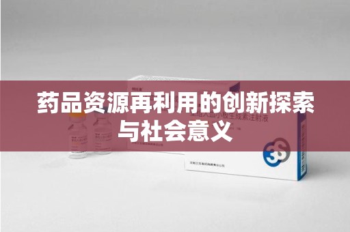 衡阳药品资源再利用的创新探索与社会意义