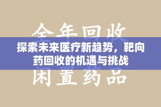 衡阳探索未来医疗新趋势，靶向药回收的机遇与挑战