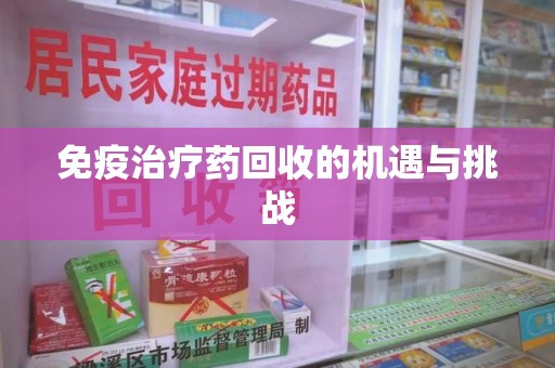 衡阳免疫治疗药回收的机遇与挑战