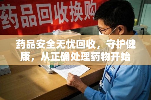 衡阳药品安全无忧回收，守护健康，从正确处理药物开始