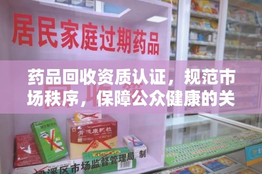 衡阳药品回收资质认证，规范市场秩序，保障公众健康的关键步骤