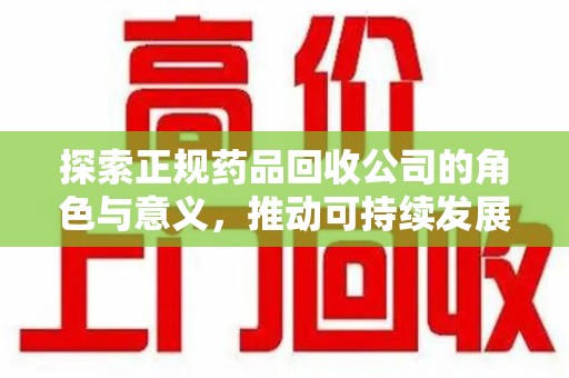 衡阳探索正规药品回收公司的角色与意义，推动可持续发展的关键一步