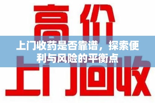 衡阳上门收药是否靠谱，探索便利与风险的平衡点
