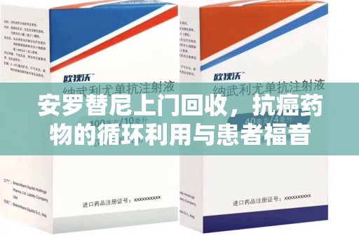 衡阳安罗替尼上门回收，抗癌药物的循环利用与患者福音