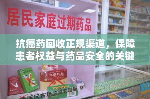 衡阳抗癌药回收正规渠道，保障患者权益与药品安全的关键