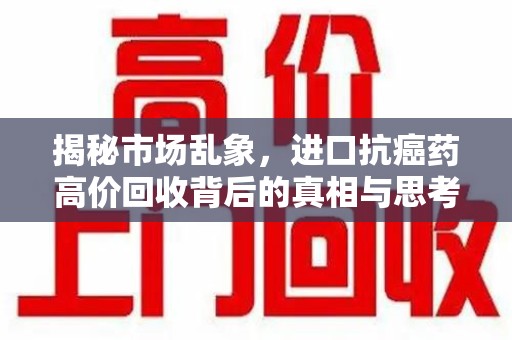 衡阳揭秘市场乱象，进口抗癌药高价回收背后的真相与思考