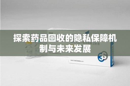 衡阳探索药品回收的隐私保障机制与未来发展