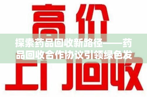 衡阳探索药品回收新路径——药品回收合作协议引领绿色发展