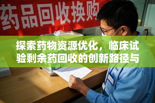 衡阳探索药物资源优化，临床试验剩余药回收的创新路径与实践