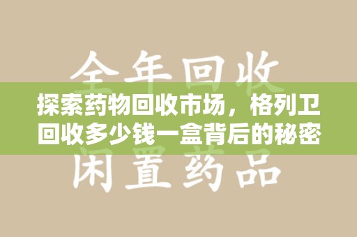 衡阳探索药物回收市场，格列卫回收多少钱一盒背后的秘密与价值分析