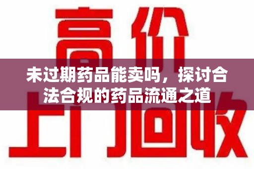 衡阳未过期药品能卖吗，探讨合法合规的药品流通之道