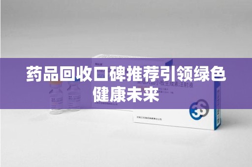 衡阳药品回收口碑推荐引领绿色健康未来