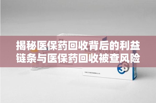 衡阳揭秘医保药回收背后的利益链条与医保药回收被查风险