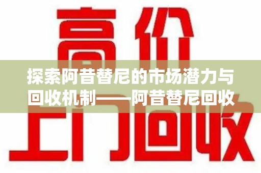 衡阳探索阿昔替尼的市场潜力与回收机制——阿昔替尼回收微信时代的新机遇