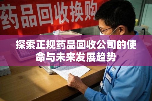 衡阳探索正规药品回收公司的使命与未来发展趋势