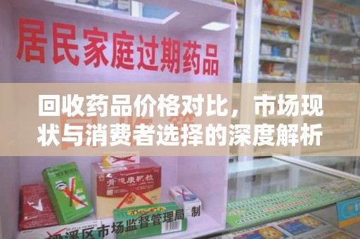 衡阳回收药品价格对比，市场现状与消费者选择的深度解析