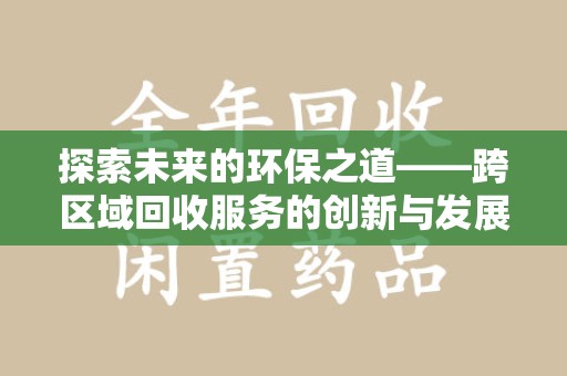 衡阳探索未来的环保之道——跨区域回收服务的创新与发展