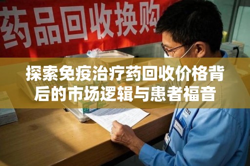衡阳探索免疫治疗药回收价格背后的市场逻辑与患者福音