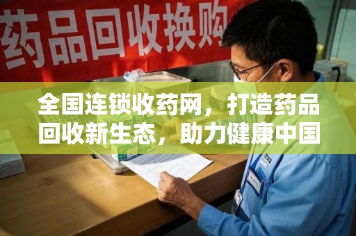 衡阳全国连锁收药网，打造药品回收新生态，助力健康中国
