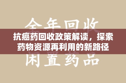 衡阳抗癌药回收政策解读，探索药物资源再利用的新路径