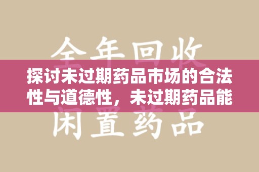 衡阳探讨未过期药品市场的合法性与道德性，未过期药品能卖吗？