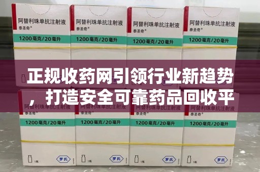 衡阳正规收药网引领行业新趋势，打造安全可靠药品回收平台