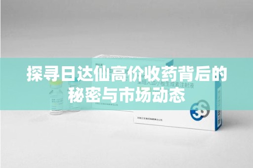 衡阳探寻日达仙高价收药背后的秘密与市场动态