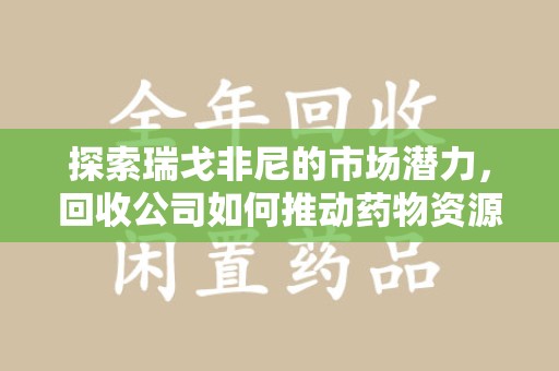 衡阳探索瑞戈非尼的市场潜力，回收公司如何推动药物资源优化