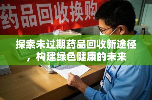 衡阳探索未过期药品回收新途径，构建绿色健康的未来