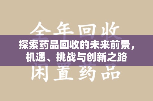 衡阳探索药品回收的未来前景，机遇、挑战与创新之路