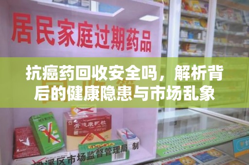 衡阳抗癌药回收安全吗，解析背后的健康隐患与市场乱象