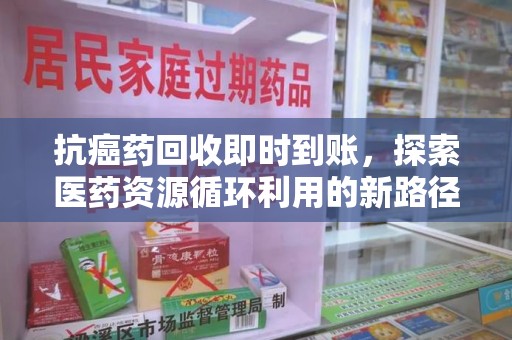 衡阳抗癌药回收即时到账，探索医药资源循环利用的新路径