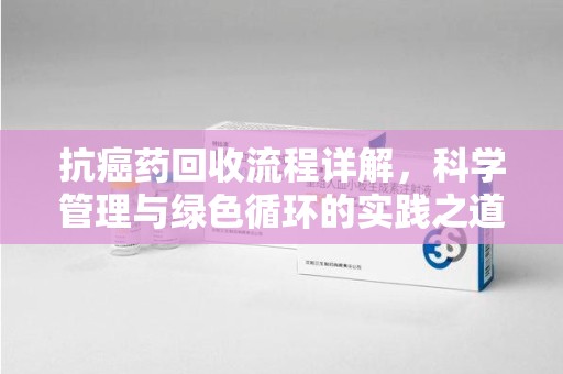 衡阳抗癌药回收流程详解，科学管理与绿色循环的实践之道
