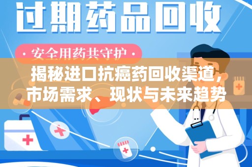 衡阳揭秘进口抗癌药回收渠道，市场需求、现状与未来趋势