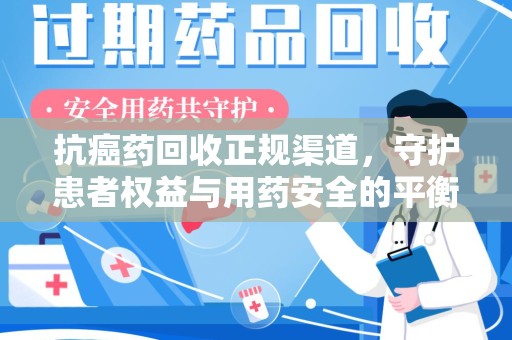 衡阳抗癌药回收正规渠道，守护患者权益与用药安全的平衡之道