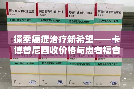 衡阳探索癌症治疗新希望——卡博替尼回收价格与患者福音