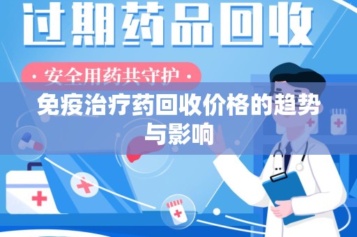 衡阳免疫治疗药回收价格的趋势与影响
