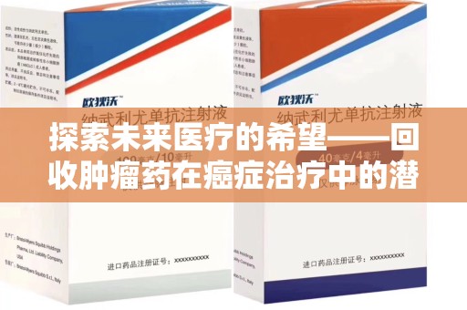 衡阳探索未来医疗的希望——回收肿瘤药在癌症治疗中的潜力与挑战