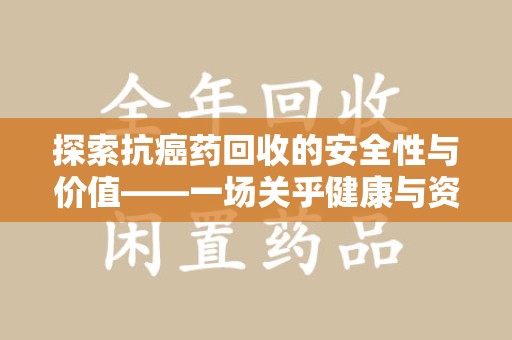 衡阳探索抗癌药回收的安全性与价值——一场关乎健康与资源的深刻对话