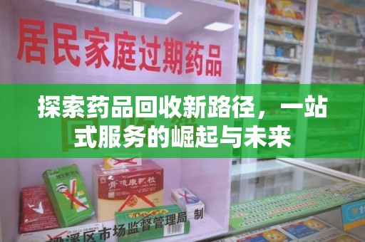 衡阳探索药品回收新路径，一站式服务的崛起与未来